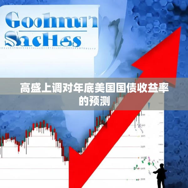 高盛上调对年底美国国债收益率的预测