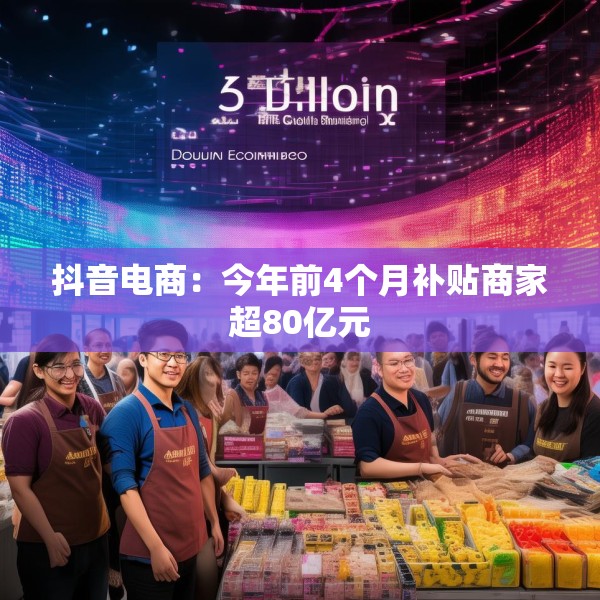 抖音电商：今年前4个月补贴商家超80亿元