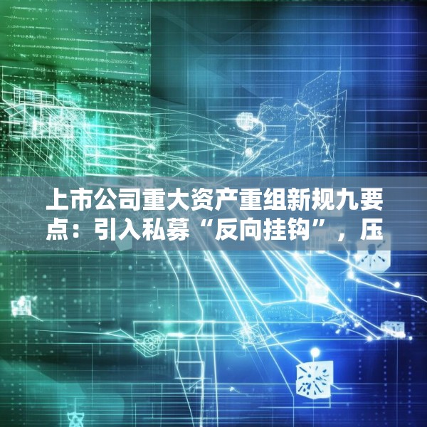 上市公司重大资产重组新规九要点：引入私募“反向挂钩”，压缩审核流程