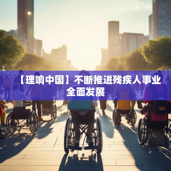 【理响中国】不断推进残疾人事业全面发展