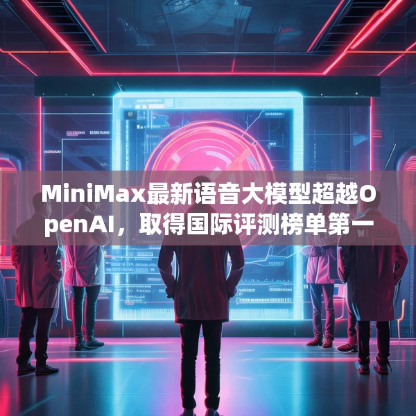 MiniMax最新语音大模型超越OpenAI，取得国际评测榜单第一