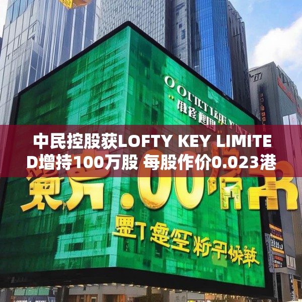 中民控股获LOFTY KEY LIMITED增持100万股 每股作价0.023港元