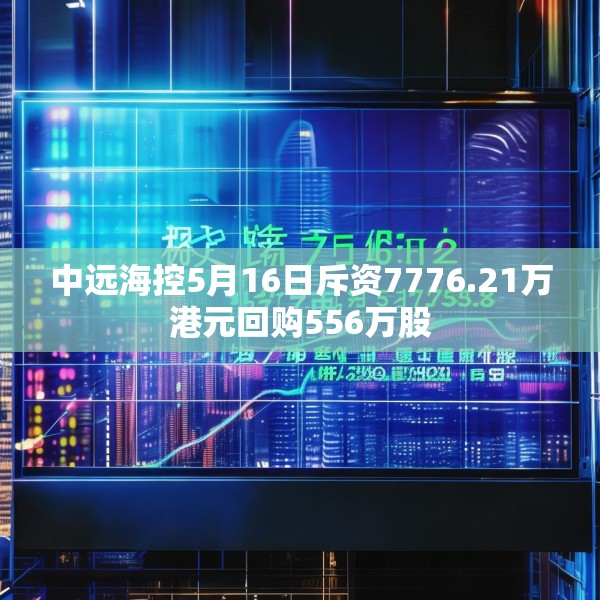 中远海控5月16日斥资7776.21万港元回购556万股