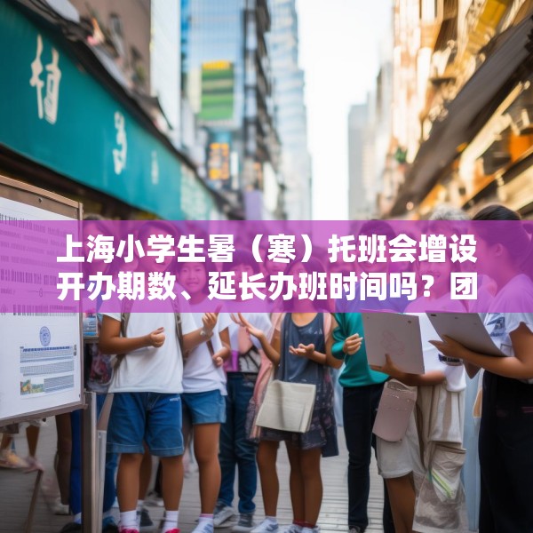 上海小学生暑（寒）托班会增设开办期数、延长办班时间吗？团市委回应