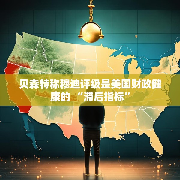 贝森特称穆迪评级是美国财政健康的 “滞后指标”