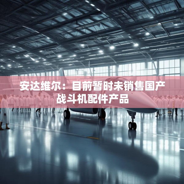 安达维尔：目前暂时未销售国产战斗机配件产品