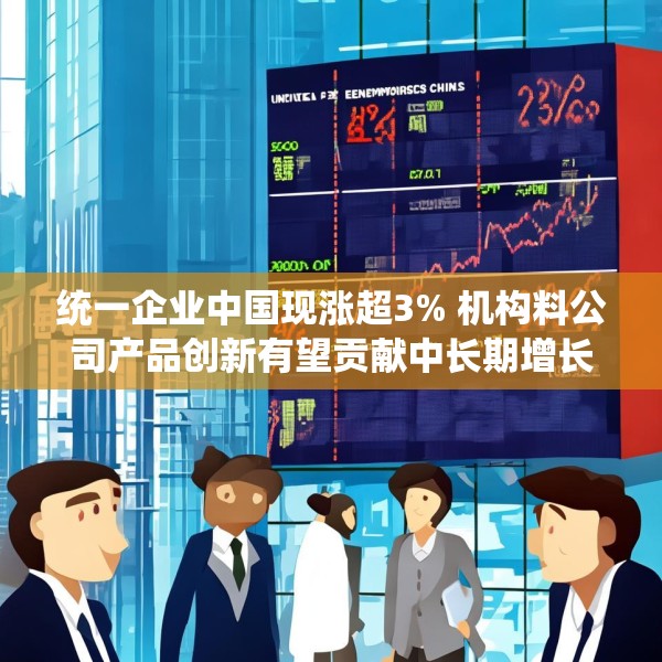 统一企业中国现涨超3% 机构料公司产品创新有望贡献中长期增长