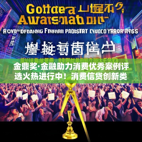 金鼎奖·金融助力消费优秀案例评选火热进行中！消费信贷创新类等你来申报