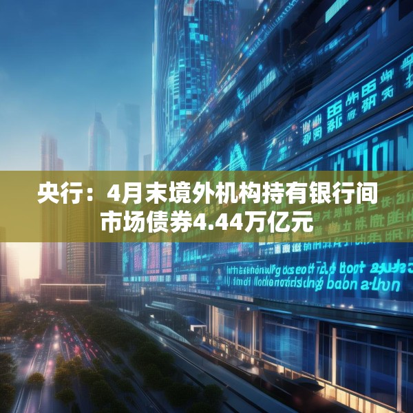 央行：4月末境外机构持有银行间市场债券4.44万亿元
