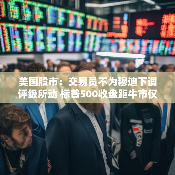 美国股市：交易员不为穆迪下调评级所动 标普500收盘距牛市仅一步之遥
