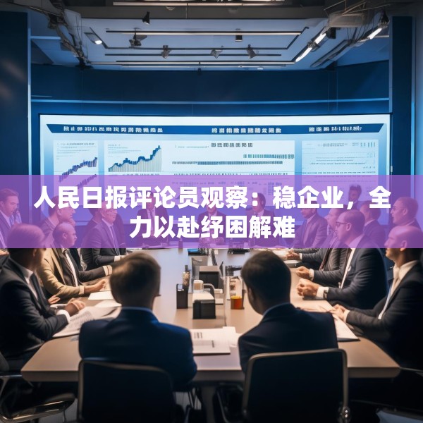 人民日报评论员观察：稳企业，全力以赴纾困解难
