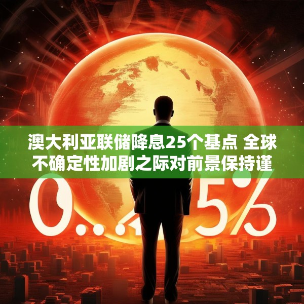 澳大利亚联储降息25个基点 全球不确定性加剧之际对前景保持谨慎