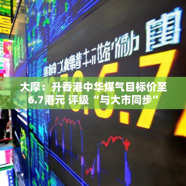 大摩：升香港中华煤气目标价至6.7港元 评级“与大市同步”