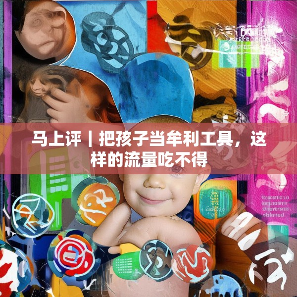 马上评｜把孩子当牟利工具，这样的流量吃不得
