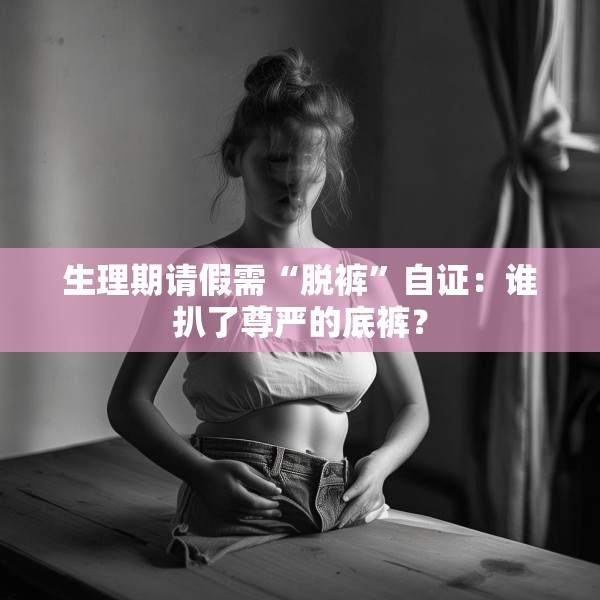 生理期请假需“脱裤”自证：谁扒了尊严的底裤？