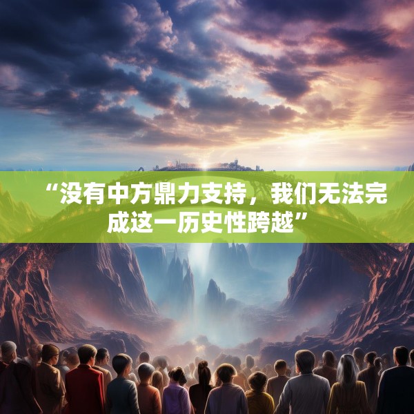 “没有中方鼎力支持，我们无法完成这一历史性跨越”