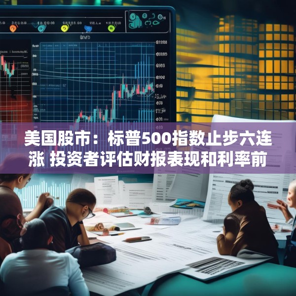 美国股市：标普500指数止步六连涨 投资者评估财报表现和利率前景