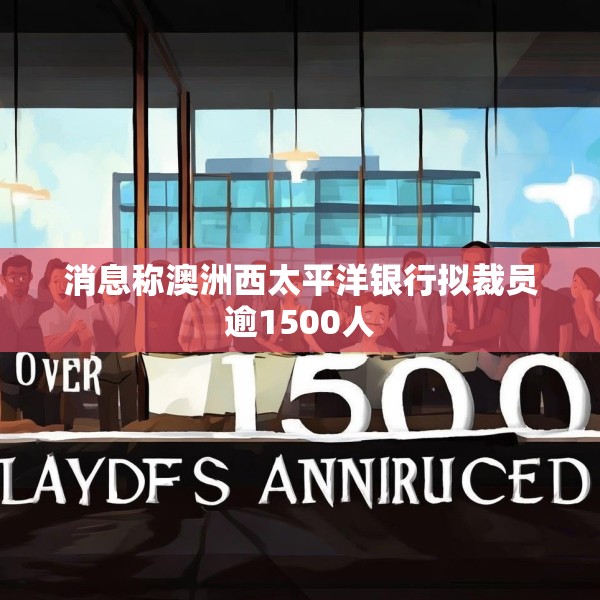 消息称澳洲西太平洋银行拟裁员逾1500人