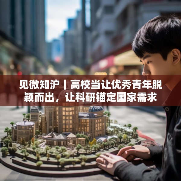 见微知沪｜高校当让优秀青年脱颖而出，让科研锚定国家需求