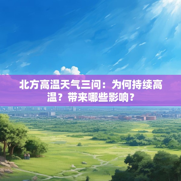 北方高温天气三问：为何持续高温？带来哪些影响？
