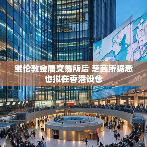 继伦敦金属交易所后 芝商所据悉也拟在香港设仓