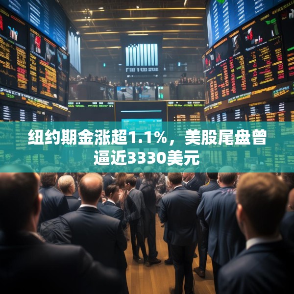 纽约期金涨超1.1%，美股尾盘曾逼近3330美元