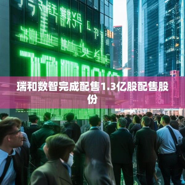 瑞和数智完成配售1.3亿股配售股份