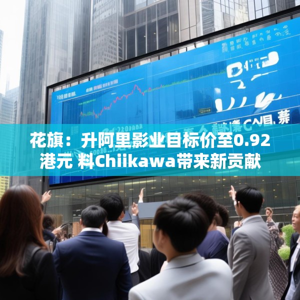 花旗：升阿里影业目标价至0.92港元 料Chiikawa带来新贡献