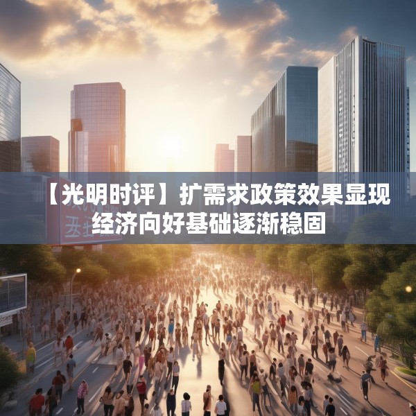 【光明时评】扩需求政策效果显现经济向好基础逐渐稳固