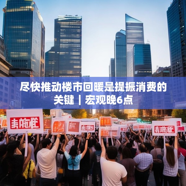 尽快推动楼市回暖是提振消费的关键｜宏观晚6点
