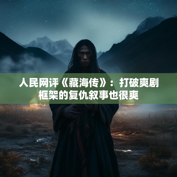 人民网评《藏海传》：打破爽剧框架的复仇叙事也很爽