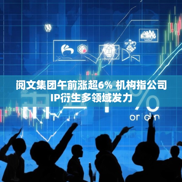 阅文集团午前涨超6% 机构指公司IP衍生多领域发力
