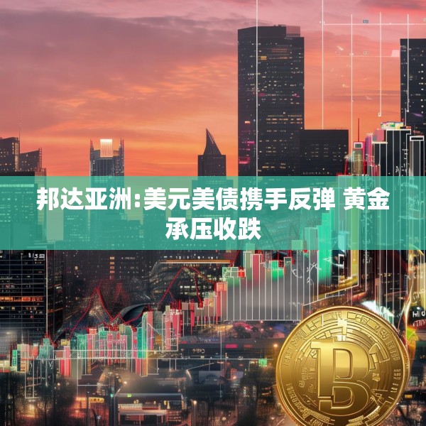邦达亚洲:美元美债携手反弹 黄金承压收跌