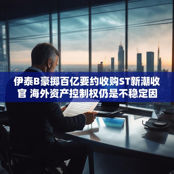 伊泰B豪掷百亿要约收购ST新潮收官 海外资产控制权仍是不稳定因素