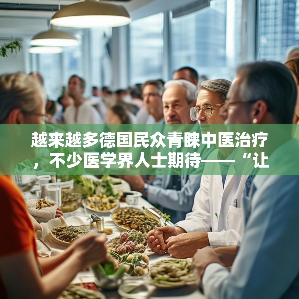 越来越多德国民众青睐中医治疗，不少医学界人士期待——“让中医药造福更多欧洲民众”（第一现场）