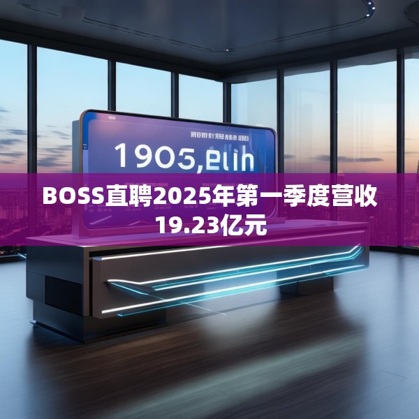 BOSS直聘2025年第一季度营收19.23亿元