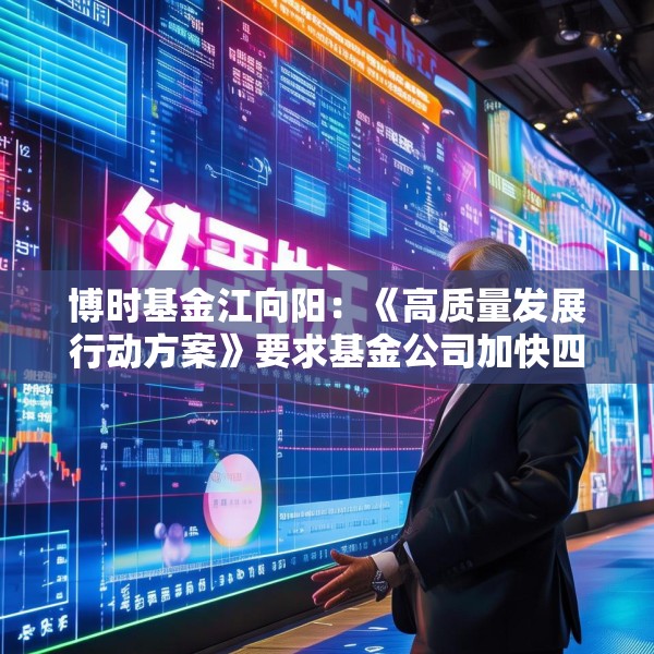 博时基金江向阳：《高质量发展行动方案》要求基金公司加快四个转变