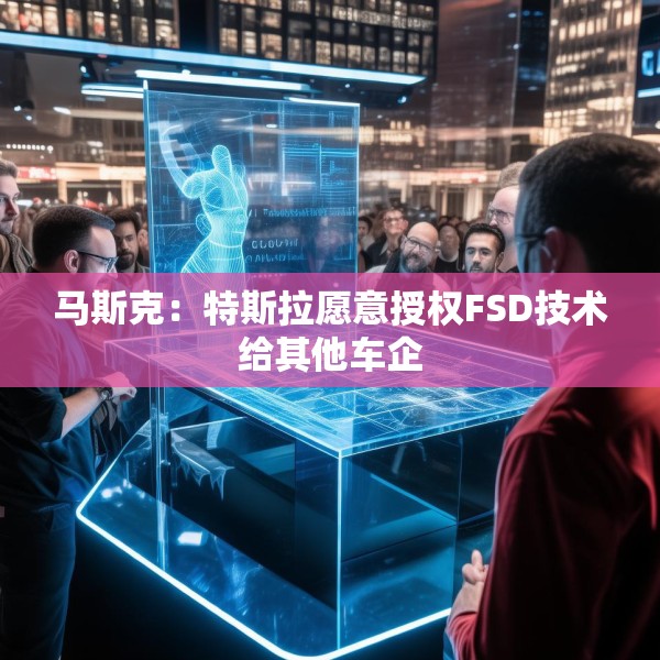 马斯克：特斯拉愿意授权FSD技术给其他车企