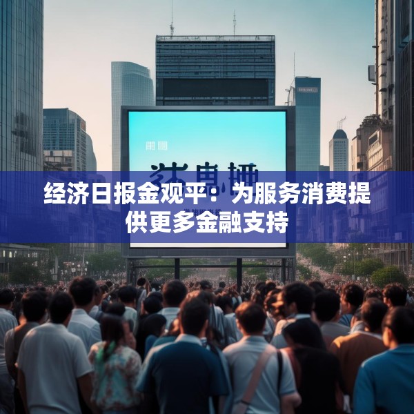 经济日报金观平：为服务消费提供更多金融支持