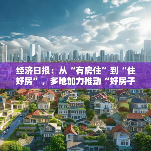 经济日报：从“有房住”到“住好房”，多地加力推动“好房子”建设