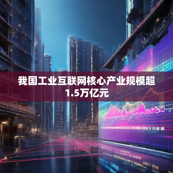 我国工业互联网核心产业规模超1.5万亿元