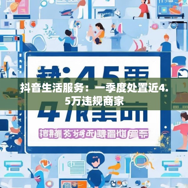 抖音生活服务：一季度处置近4.5万违规商家