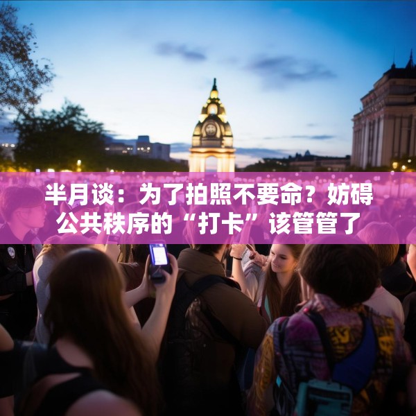 半月谈：为了拍照不要命？妨碍公共秩序的“打卡”该管管了
