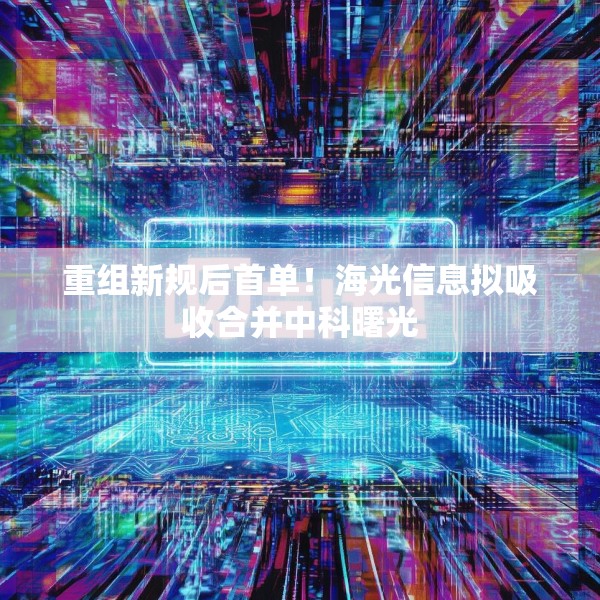 重组新规后首单！海光信息拟吸收合并中科曙光