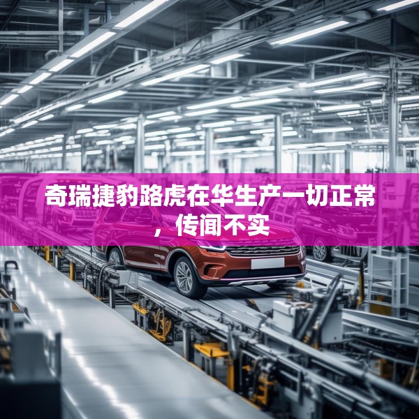 奇瑞捷豹路虎在华生产一切正常，传闻不实