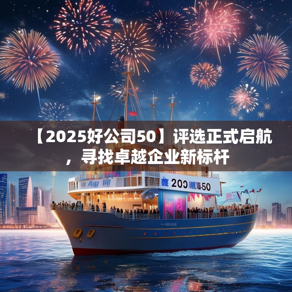 【2025好公司50】评选正式启航，寻找卓越企业新标杆
