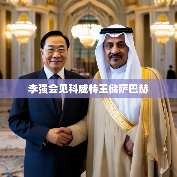 李强会见科威特王储萨巴赫
