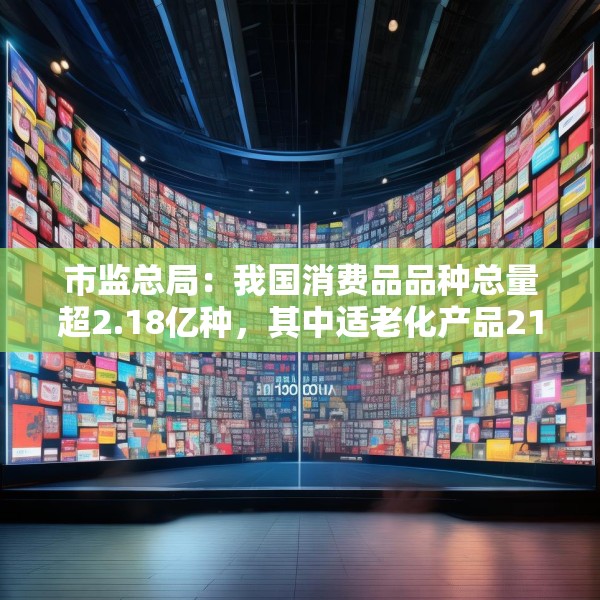 市监总局：我国消费品品种总量超2.18亿种，其中适老化产品21.6万种