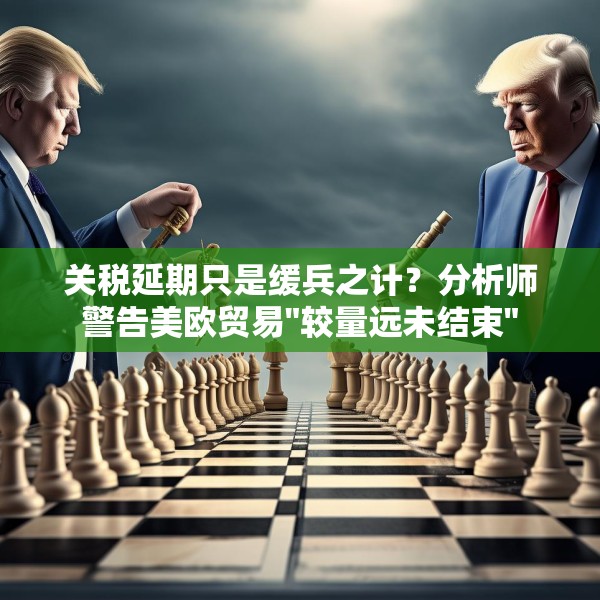 关税延期只是缓兵之计？分析师警告美欧贸易