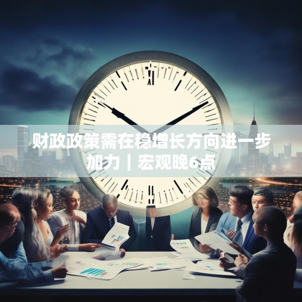 财政政策需在稳增长方向进一步加力｜宏观晚6点